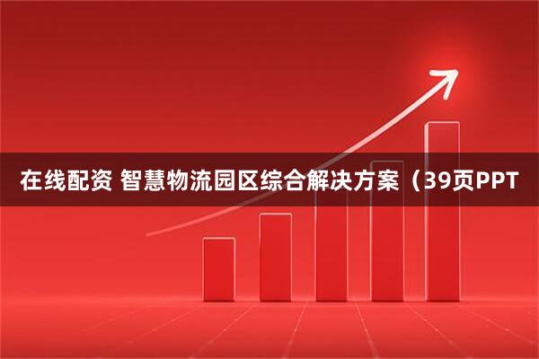 在线配资 智慧物流园区综合解决方案（39页PPT