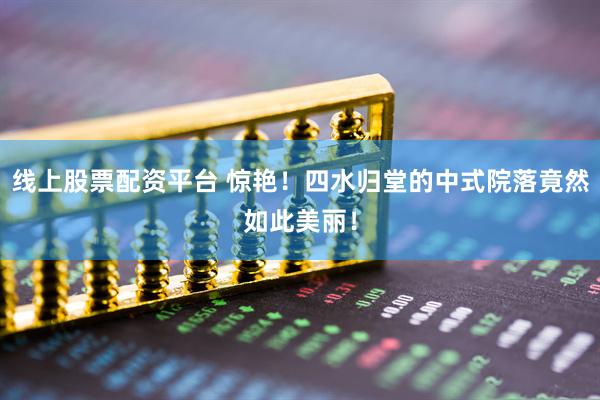 线上股票配资平台 惊艳！四水归堂的中式院落竟然如此美丽！