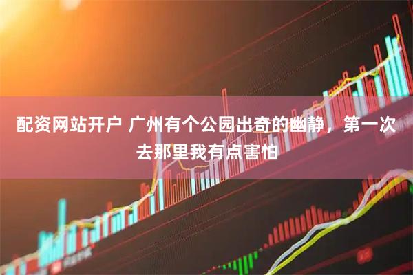 配资网站开户 广州有个公园出奇的幽静，第一次去那里我有点害怕
