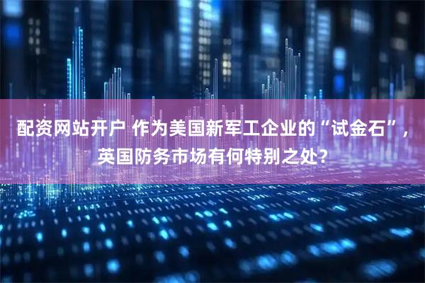 配资网站开户 作为美国新军工企业的“试金石”，英国防务市场有何特别之处？
