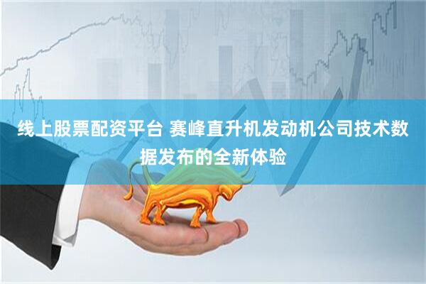 线上股票配资平台 赛峰直升机发动机公司技术数据发布的全新体验