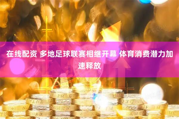 在线配资 多地足球联赛相继开幕 体育消费潜力加速释放