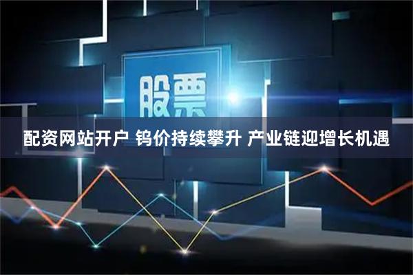 配资网站开户 钨价持续攀升 产业链迎增长机遇