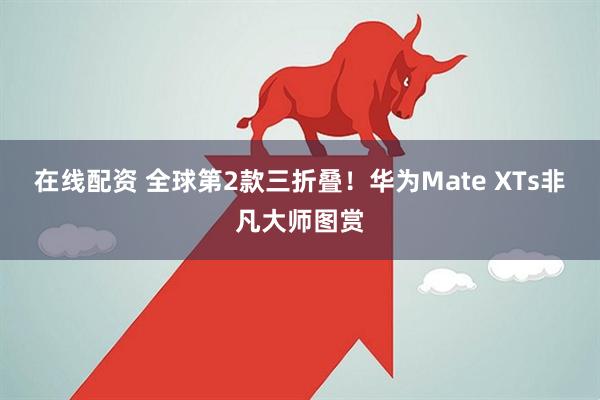 在线配资 全球第2款三折叠！华为Mate XTs非凡大师图赏