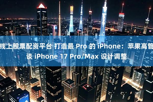线上股票配资平台 打造最 Pro 的 iPhone：苹果高管谈 iPhone 17 Pro/Max 设计调整