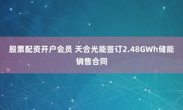 股票配资开户会员 天合光能签订2.48GWh储能销售合同