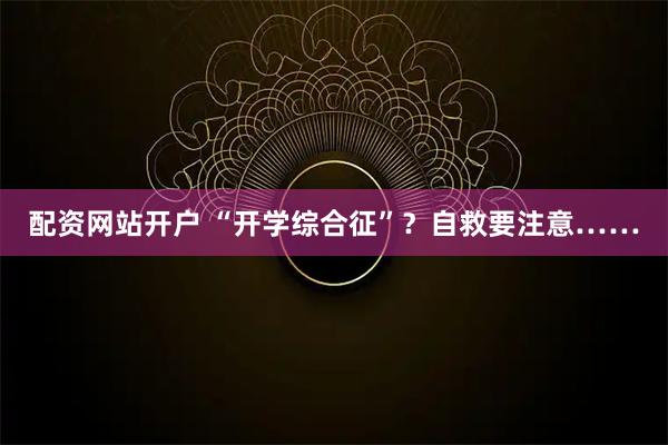 配资网站开户 “开学综合征”？自救要注意……