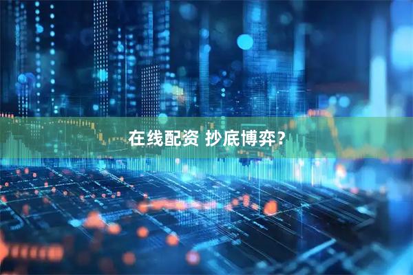 在线配资 抄底博弈？
