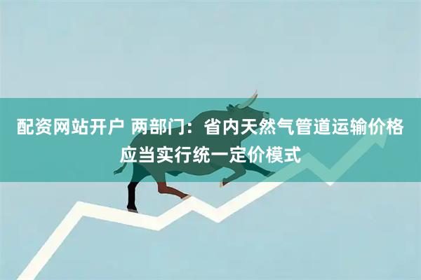 配资网站开户 两部门：省内天然气管道运输价格应当实行统一定价模式