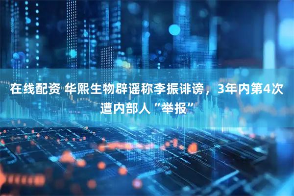 在线配资 华熙生物辟谣称李振诽谤，3年内第4次遭内部人“举报”