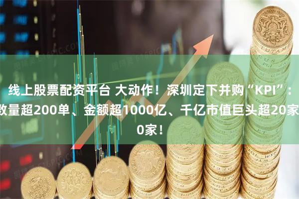 线上股票配资平台 大动作！深圳定下并购“KPI”：数量超200单、金额超1000亿、千亿市值巨头超20家！