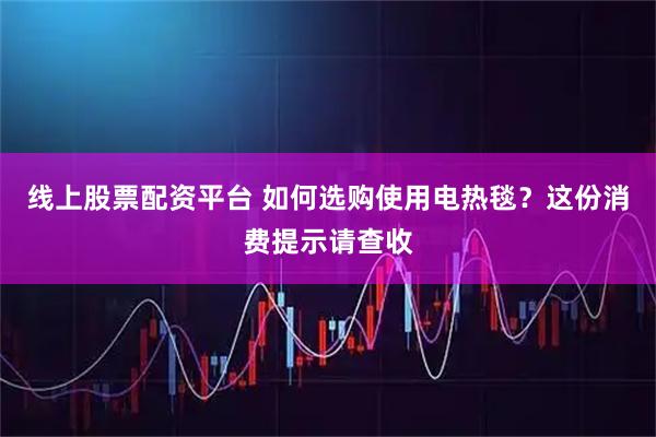 线上股票配资平台 如何选购使用电热毯?这份消费提示请查收