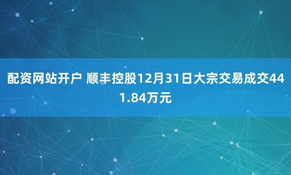 配资网站开户 顺丰控股12月31日大宗交易成交441.84万元