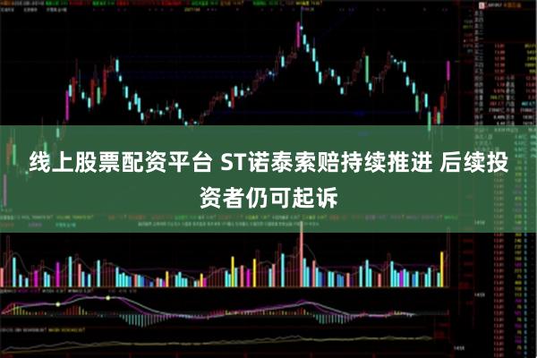 线上股票配资平台 ST诺泰索赔持续推进 后续投资者仍可起诉