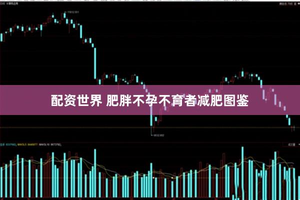 配资世界 肥胖不孕不育者减肥图鉴