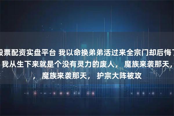 股票配资实盘平台 我以命换弟弟活过来全宗门却后悔了 云逸云霄夜阑 　 我从生下来就是个没有灵力的废人， 　　魔族来袭那天， 　　护宗大阵被攻