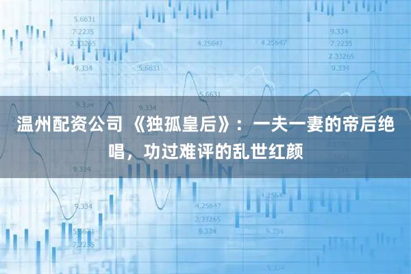 温州配资公司 《独孤皇后》：一夫一妻的帝后绝唱，功过难评的乱世红颜