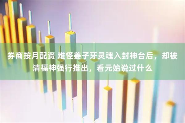 券商按月配资 难怪姜子牙灵魂入封神台后，却被清福神强行推出，看元始说过什么