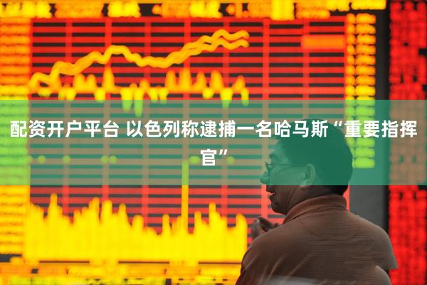 配资开户平台 以色列称逮捕一名哈马斯“重要指挥官”