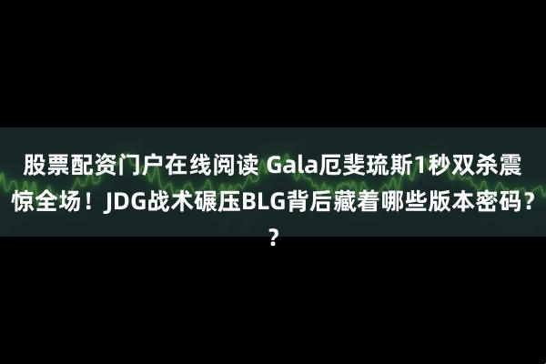 股票配资门户在线阅读 Gala厄斐琉斯1秒双杀震惊全场!JDG战术碾压BLG背后藏着哪些版本密码?