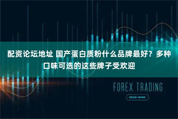 配资论坛地址 国产蛋白质粉什么品牌最好?多种口味可选的这些牌子受欢迎