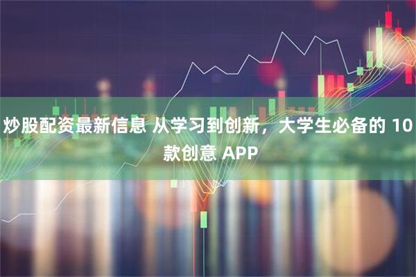 炒股配资最新信息 从学习到创新,大学生必备的 10 款创意 APP