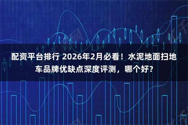配资平台排行 2026年2月必看!水泥地面扫地车品牌优缺点深度评测,哪个好?