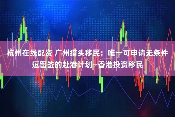 杭州在线配资 广州猎头移民:唯一可申请无条件逗留签的赴港计划—香港投资移民