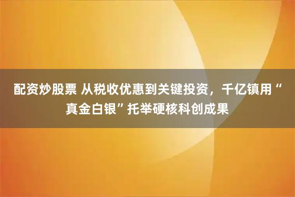 配资炒股票 从税收优惠到关键投资，千亿镇用“真金白银”托举硬核科创成果