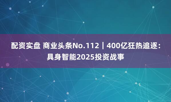 配资实盘 商业头条No.112｜400亿狂热追逐：具身智能2025投资战事