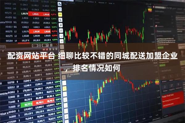 配资网站平台 细聊比较不错的同城配送加盟企业，排名情况如何