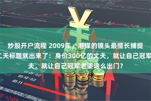 炒股开户流程 2009年，港媒的镜头最擅长捕捉这种瞬间，第二天标题就出来了：身价300亿的丈夫，就让自己冠军老婆这么出门？