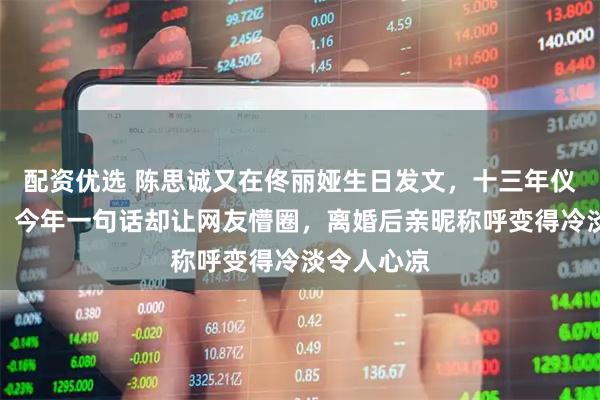 配资优选 陈思诚又在佟丽娅生日发文，十三年仪式感依旧，今年一句话却让网友懵圈，离婚后亲昵称呼变得冷淡令人心凉