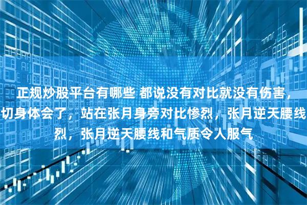 正规炒股平台有哪些 都说没有对比就没有伤害，这回陈昊宇算是切身体会了，站在张月身旁对比惨烈，张月逆天腰线和气质令人服气