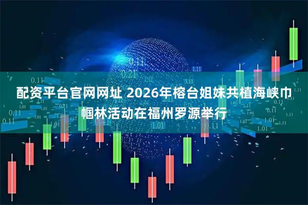 配资平台官网网址 2026年榕台姐妹共植海峡巾帼林活动在福州罗源举行