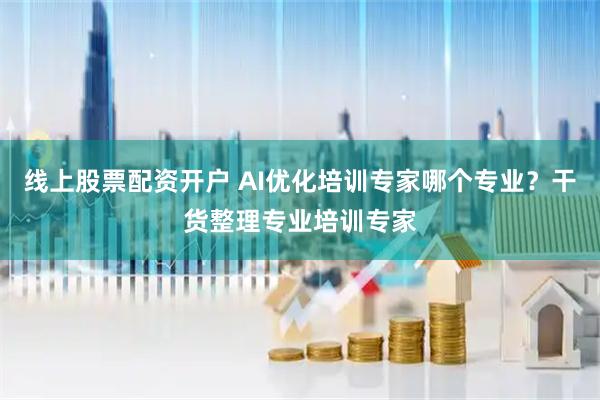 线上股票配资开户 AI优化培训专家哪个专业？干货整理专业培训专家
