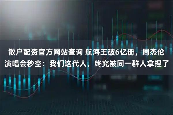 散户配资官方网站查询 航海王破6亿册,周杰伦演唱会秒空:我们这代人,终究被同一群人拿捏了