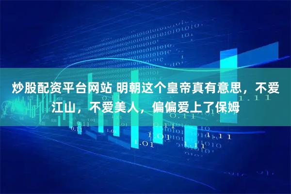 炒股配资平台网站 明朝这个皇帝真有意思，不爱江山，不爱美人，偏偏爱上了保姆