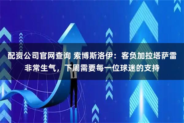 配资公司官网查询 索博斯洛伊:客负加拉塔萨雷非常生气,下周需要每一位球迷的支持