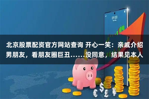 北京股票配资官方网站查询 开心一笑：亲戚介绍男朋友，看朋友圈巨丑……没同意，结果见本人