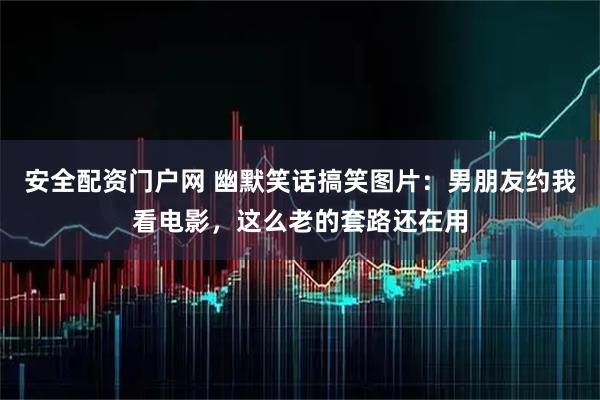 安全配资门户网 幽默笑话搞笑图片：男朋友约我看电影，这么老的套路还在用