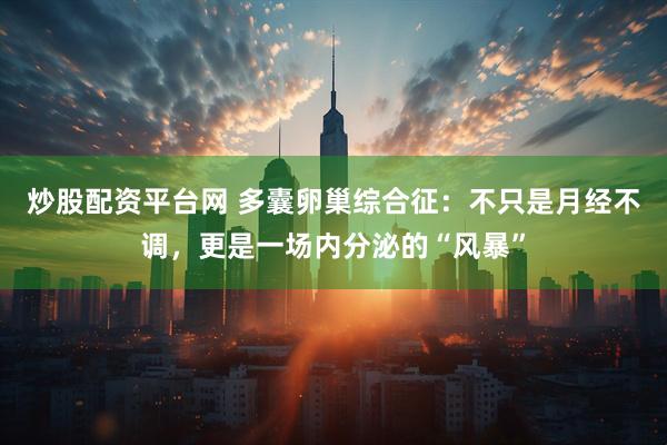 炒股配资平台网 多囊卵巢综合征:不只是月经不调,更是一场内分泌的“风暴”