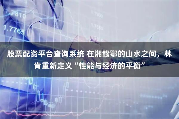 股票配资平台查询系统 在湘赣鄂的山水之间,林肯重新定义“性能与经济的平衡”