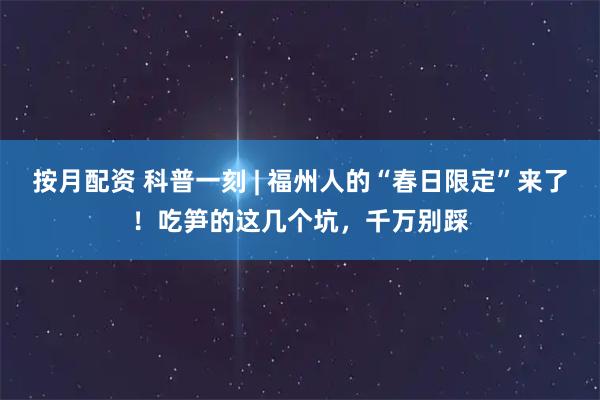 按月配资 科普一刻 | 福州人的“春日限定”来了！吃笋的这几个坑，千万别踩