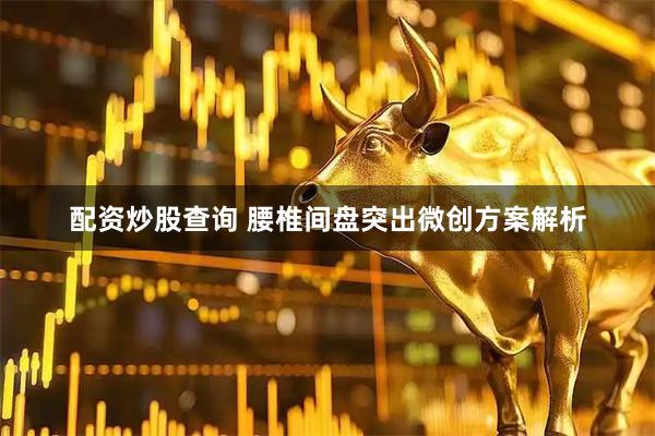 配资炒股查询 腰椎间盘突出微创方案解析