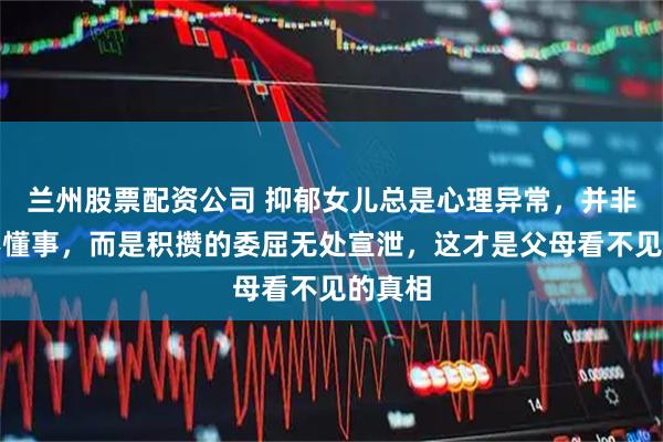 兰州股票配资公司 抑郁女儿总是心理异常，并非故意不懂事，而是积攒的委屈无处宣泄，这才是父母看不见的真相