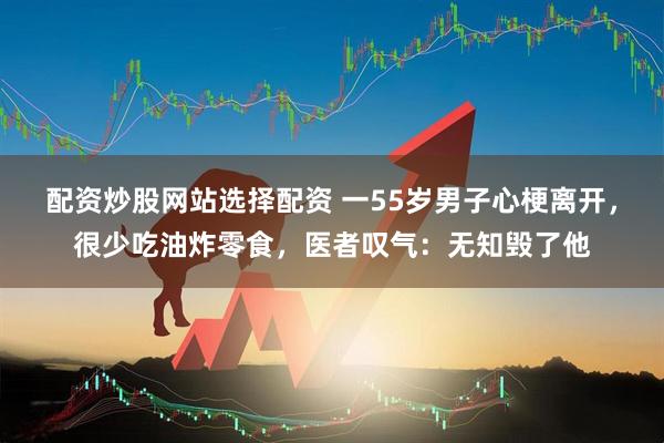 配资炒股网站选择配资 一55岁男子心梗离开，很少吃油炸零食，医者叹气：无知毁了他