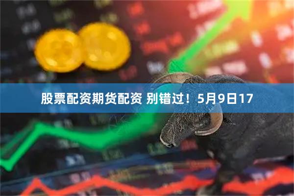 股票配资期货配资 别错过！5月9日17