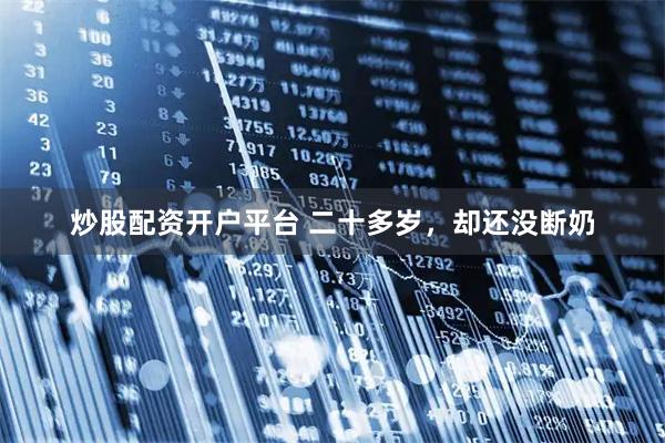 炒股配资开户平台 二十多岁，却还没断奶