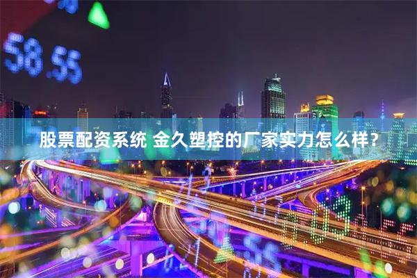 股票配资系统 金久塑控的厂家实力怎么样?